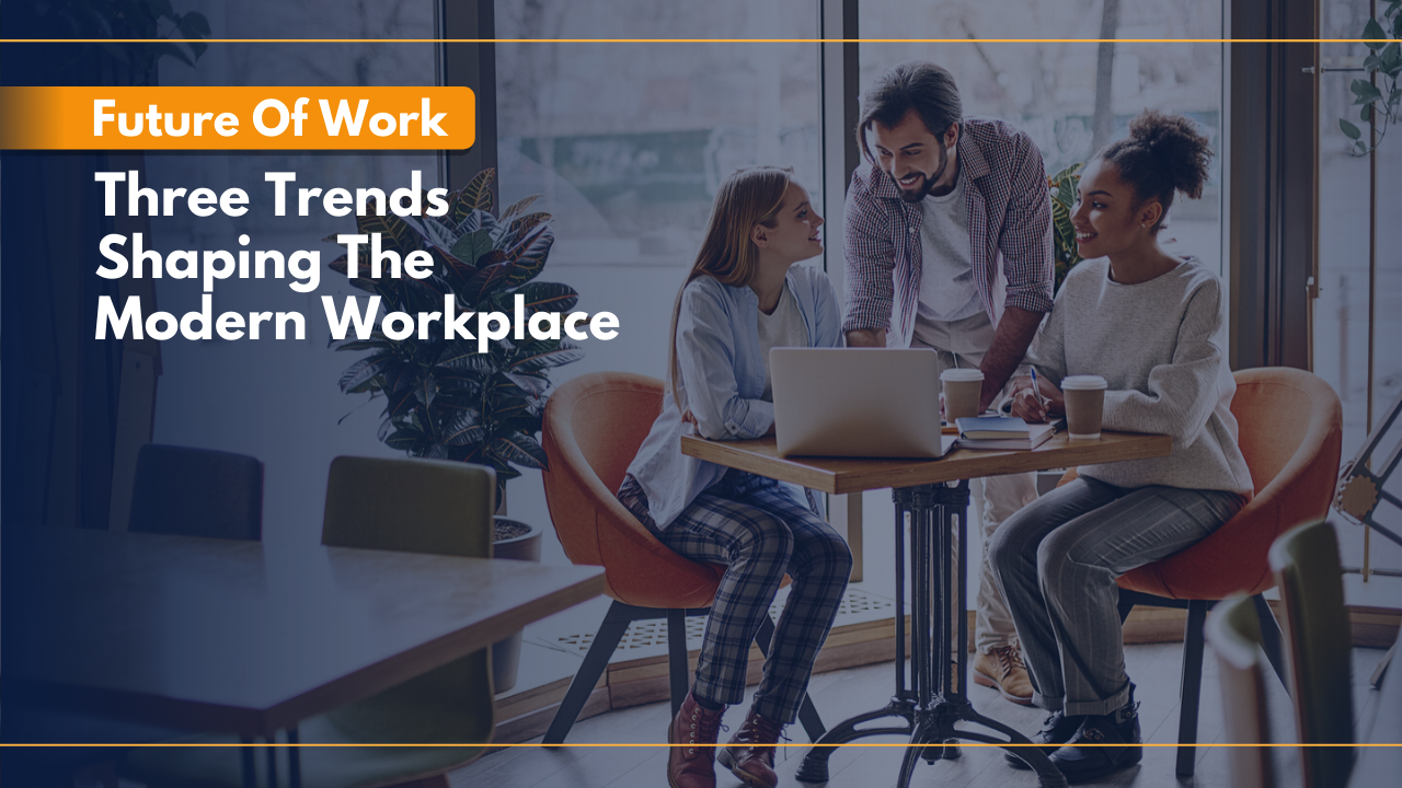 Three Trends Shaping The Modern Workplace
