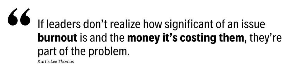 Inline quote (Kurtis Lee Thomas) “If leaders don’t realize how significant of an issue burnout is and the money it’s costing them, they’re part of the problem.”